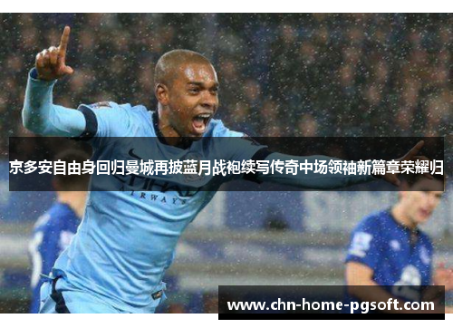 京多安自由身回归曼城再披蓝月战袍续写传奇中场领袖新篇章荣耀归