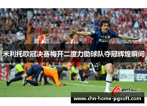 米利托欧冠决赛梅开二度力助球队夺冠辉煌瞬间