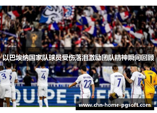 以巴埃纳国家队球员受伤落泪激励团队精神瞬间回顾