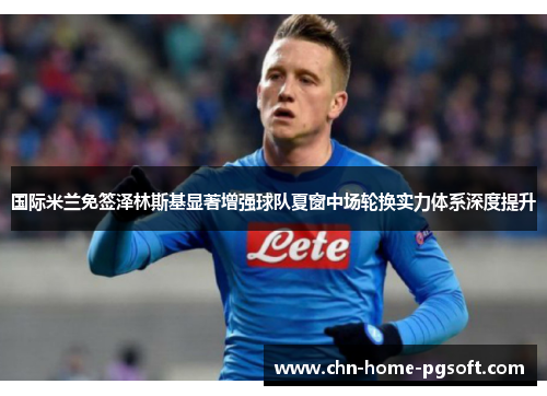 国际米兰免签泽林斯基显著增强球队夏窗中场轮换实力体系深度提升