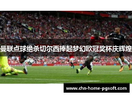 曼联点球绝杀切尔西捧起梦幻欧冠奖杯庆辉煌