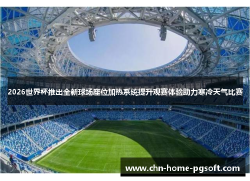 2026世界杯推出全新球场座位加热系统提升观赛体验助力寒冷天气比赛