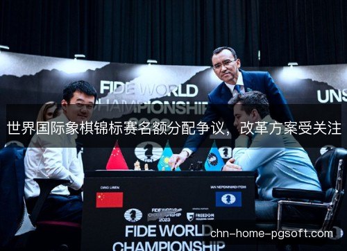 世界国际象棋锦标赛名额分配争议，改革方案受关注