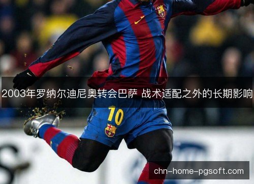 2003年罗纳尔迪尼奥转会巴萨 战术适配之外的长期影响
